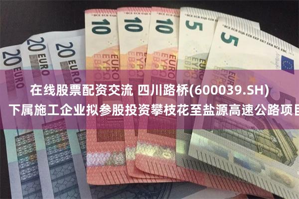 在线股票配资交流 四川路桥(600039.SH)：下属施工企业拟参股投资攀枝花至盐源高速公路项目