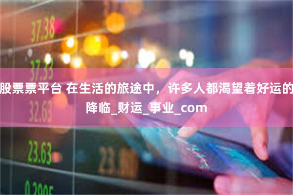 股票票平台 在生活的旅途中，许多人都渴望着好运的降临_财运_事业_com