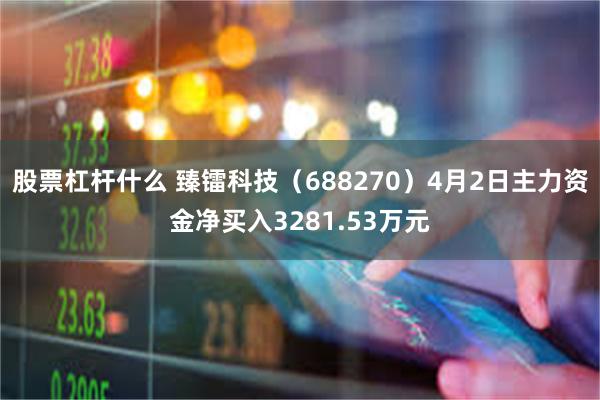 股票杠杆什么 臻镭科技（688270）4月2日主力资金净买入3281.53万元