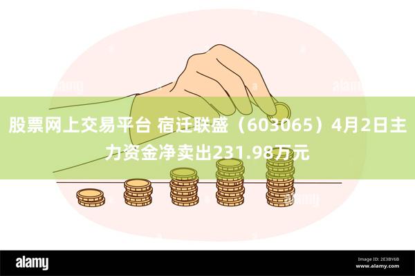 股票网上交易平台 宿迁联盛（603065）4月2日主力资金净卖出231.98万元