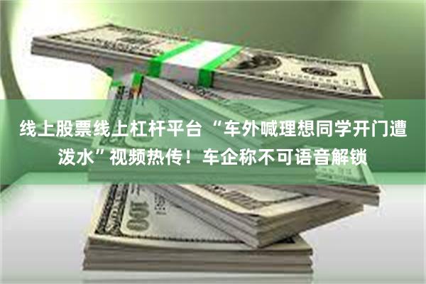 线上股票线上杠杆平台 “车外喊理想同学开门遭泼水”视频热传！车企称不可语音解锁