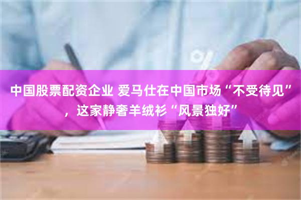中国股票配资企业 爱马仕在中国市场“不受待见”，这家静奢羊绒衫“风景独好”