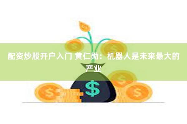 配资炒股开户入门 黄仁勋：机器人是未来最大的产业