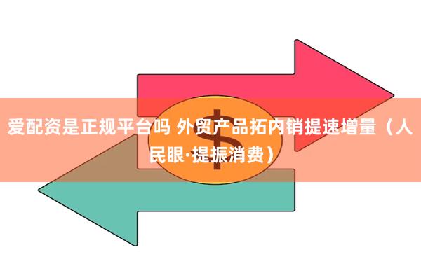 爱配资是正规平台吗 外贸产品拓内销提速增量（人民眼·提振消费）