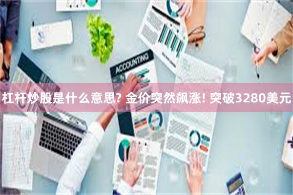 杠杆炒股是什么意思? 金价突然飙涨! 突破3280美元