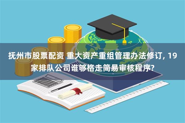 抚州市股票配资 重大资产重组管理办法修订, 19家排队公司谁够格走简易审核程序?