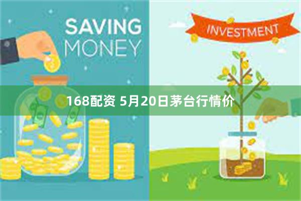 168配资 5月20日茅台行情价