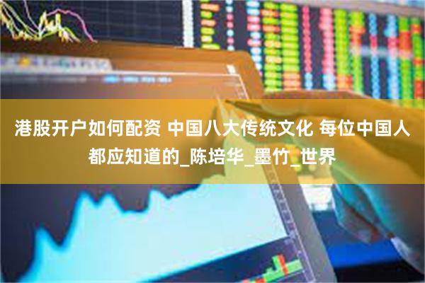 港股开户如何配资 中国八大传统文化 每位中国人都应知道的_陈培华_墨竹_世界