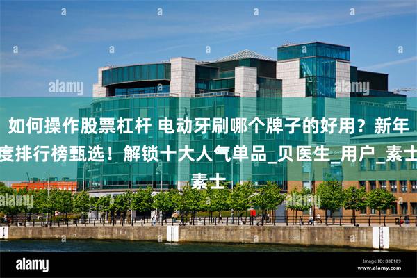 如何操作股票杠杆 电动牙刷哪个牌子的好用？新年度排行榜甄选！解锁十大人气单品_贝医生_用户_素士