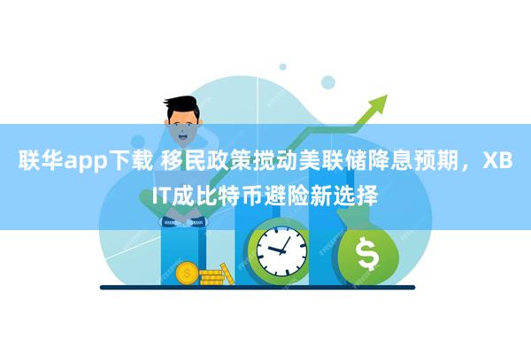 联华app下载 移民政策搅动美联储降息预期，XBIT成比特币避险新选择