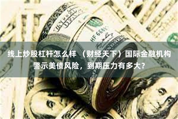 线上炒股杠杆怎么样 （财经天下）国际金融机构警示美债风险，到期压力有多大？