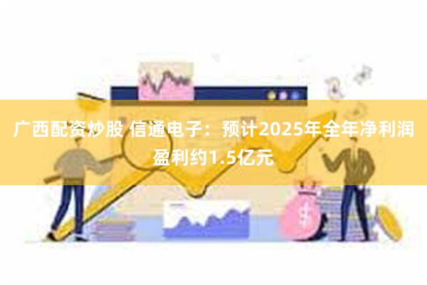 广西配资炒股 信通电子：预计2025年全年净利润盈利约1.5亿元