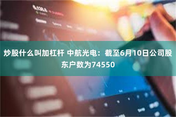 炒股什么叫加杠杆 中航光电：截至6月10日公司股东户数为74550