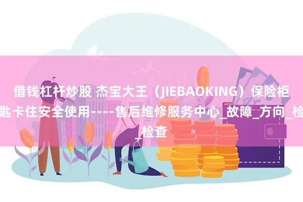 借钱杠杆炒股 杰宝大王（JIEBAOKING）保险柜钥匙卡住安全使用----售后维修服务中心_故障_方向_检查