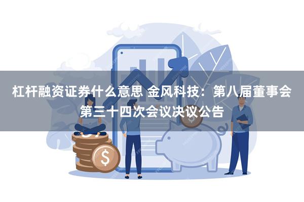 杠杆融资证券什么意思 金风科技：第八届董事会第三十四次会议决议公告