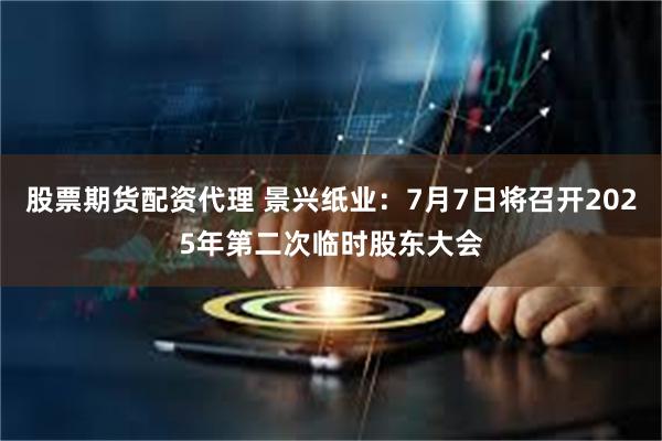 股票期货配资代理 景兴纸业：7月7日将召开2025年第二次临时股东大会