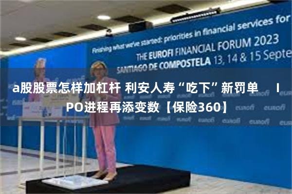 a股股票怎样加杠杆 利安人寿“吃下”新罚单     IPO进程再添变数【保险360】