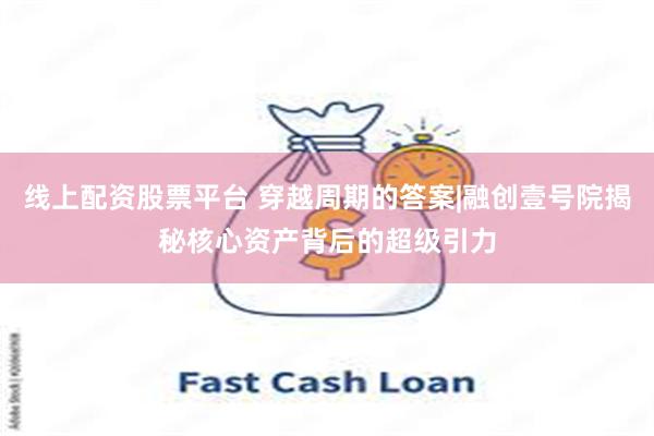 线上配资股票平台 穿越周期的答案|融创壹号院揭秘核心资产背后的超级引力