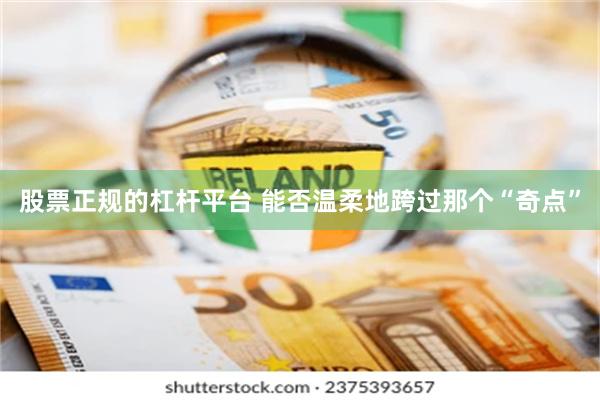 股票正规的杠杆平台 能否温柔地跨过那个“奇点”