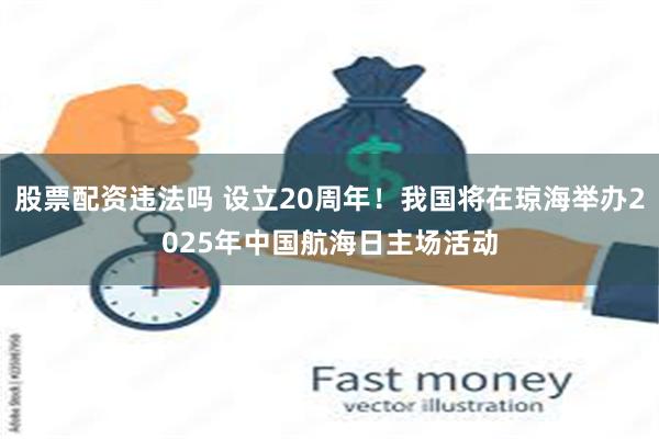 股票配资违法吗 设立20周年！我国将在琼海举办2025年中国航海日主场活动