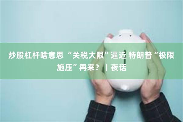 炒股杠杆啥意思 “关税大限”逼近 特朗普“极限施压”再来？丨夜话