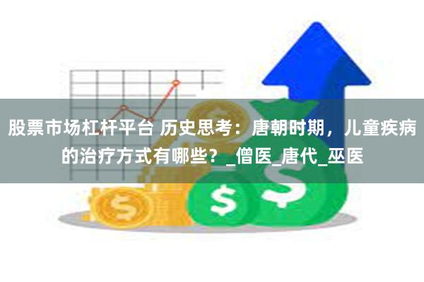 股票市场杠杆平台 历史思考：唐朝时期，儿童疾病的治疗方式有哪些？_僧医_唐代_巫医