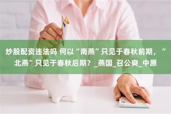炒股配资违法吗 何以“南燕”只见于春秋前期，“北燕”只见于春秋后期？_燕国_召公奭_中原