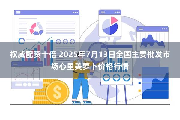 权威配资十倍 2025年7月13日全国主要批发市场心里美萝卜价格行情