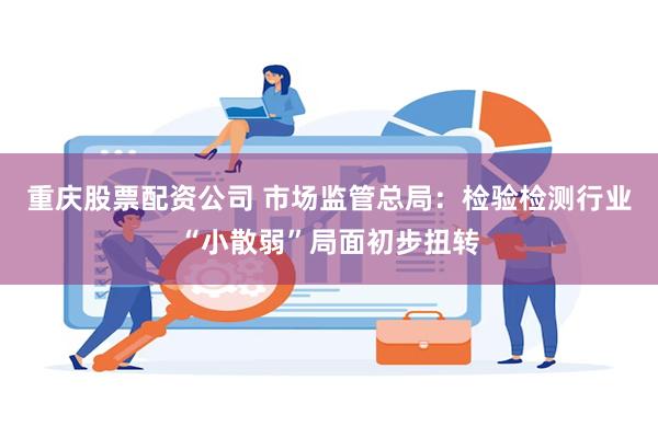 重庆股票配资公司 市场监管总局：检验检测行业“小散弱”局面初步扭转