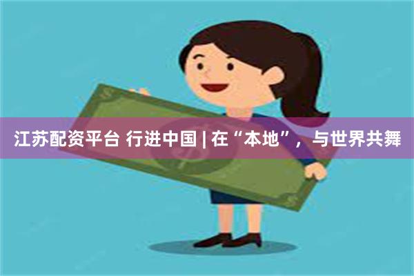 江苏配资平台 行进中国 | 在“本地”，与世界共舞