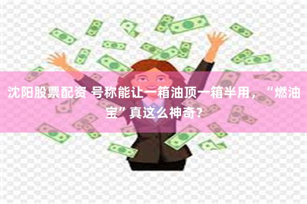 沈阳股票配资 号称能让一箱油顶一箱半用，“燃油宝”真这么神奇？