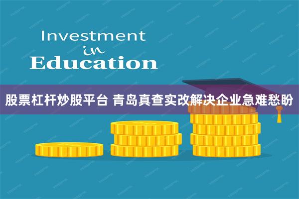 股票杠杆炒股平台 青岛真查实改解决企业急难愁盼