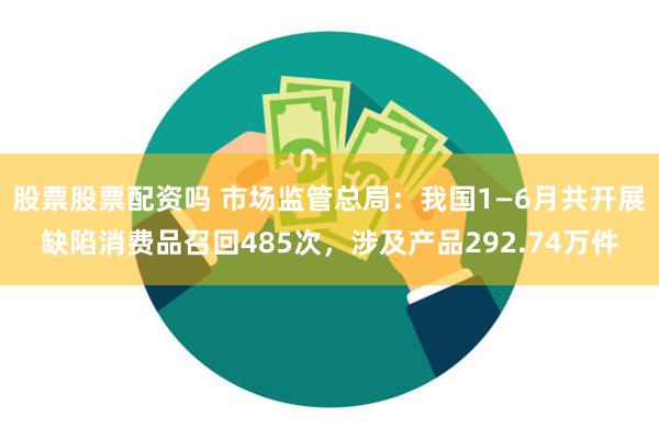 股票股票配资吗 市场监管总局：我国1—6月共开展缺陷消费品召回485次，涉及产品292.74万件