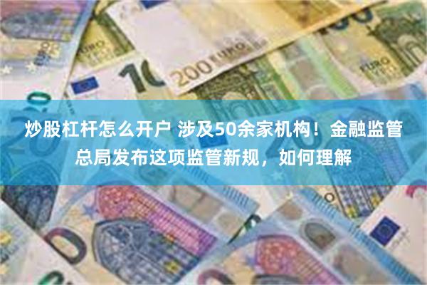 炒股杠杆怎么开户 涉及50余家机构！金融监管总局发布这项监管新规，如何理解