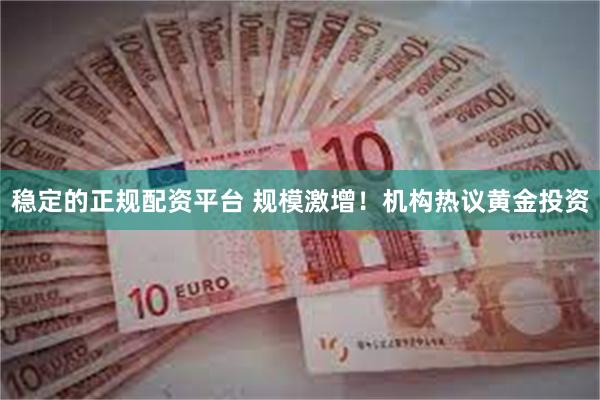 稳定的正规配资平台 规模激增！机构热议黄金投资