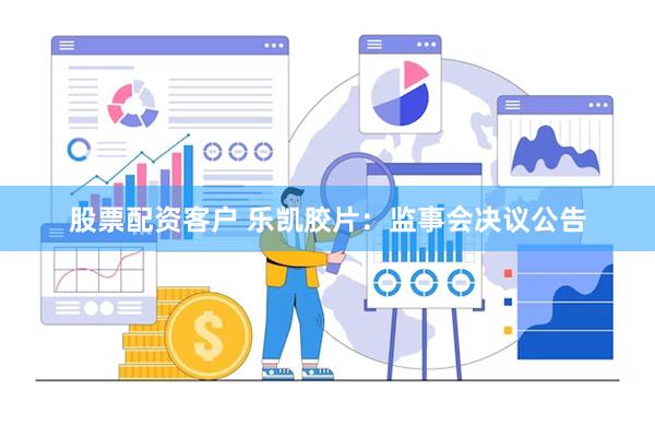 股票配资客户 乐凯胶片：监事会决议公告
