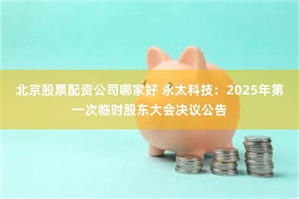 北京股票配资公司哪家好 永太科技：2025年第一次临时股东大会决议公告