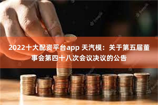 2022十大配资平台app 天汽模：关于第五届董事会第四十八次会议决议的公告