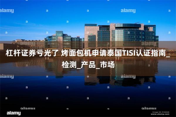 杠杆证券亏光了 烤面包机申请泰国TISI认证指南_检测_产品_市场