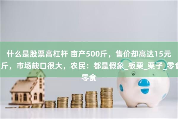 什么是股票高杠杆 亩产500斤，售价却高达15元1斤，市场缺口很大，农民：都是假象_板栗_栗子_零食