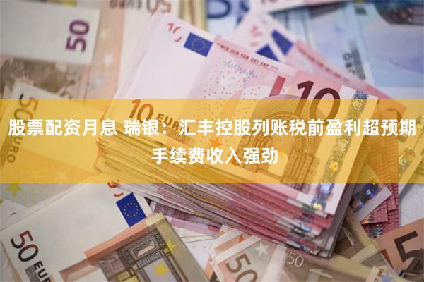 股票配资月息 瑞银：汇丰控股列账税前盈利超预期 手续费收入强劲