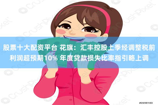 股票十大配资平台 花旗：汇丰控股上季经调整税前利润超预期10% 年度贷款损失比率指引略上调