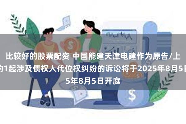 比较好的股票配资 中国能建天津电建作为原告/上诉人的1起涉及债权人代位权纠纷的诉讼将于2025年8月5日开庭