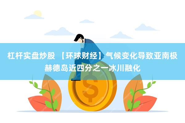 杠杆实盘炒股 【环球财经】气候变化导致亚南极赫德岛近四分之一冰川融化