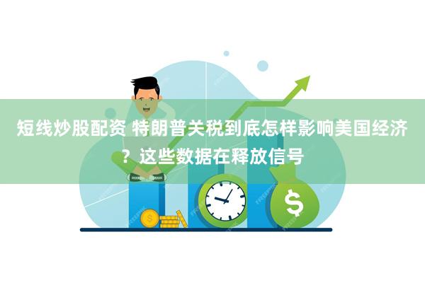 短线炒股配资 特朗普关税到底怎样影响美国经济？这些数据在释放信号