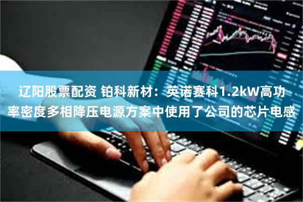 辽阳股票配资 铂科新材：英诺赛科1.2kW高功率密度多相降压电源方案中使用了公司的芯片电感
