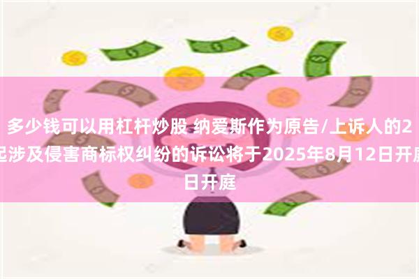 多少钱可以用杠杆炒股 纳爱斯作为原告/上诉人的2起涉及侵害商标权纠纷的诉讼将于2025年8月12日开庭