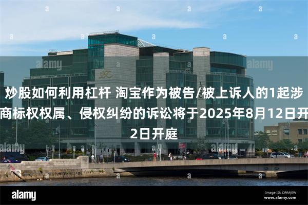 炒股如何利用杠杆 淘宝作为被告/被上诉人的1起涉及商标权权属、侵权纠纷的诉讼将于2025年8月12日开庭