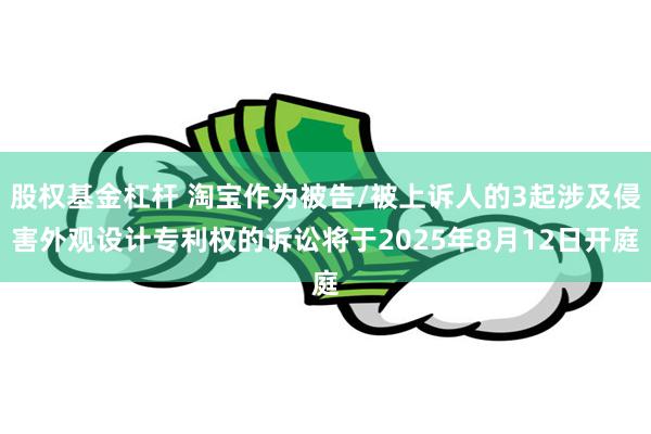 股权基金杠杆 淘宝作为被告/被上诉人的3起涉及侵害外观设计专利权的诉讼将于2025年8月12日开庭