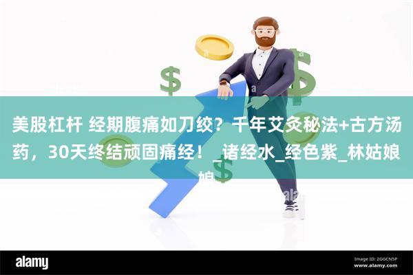 美股杠杆 经期腹痛如刀绞？千年艾灸秘法+古方汤药，30天终结顽固痛经！_诸经水_经色紫_林姑娘